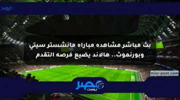 بث مباشر مشاهدة مباراة مانشستر سيتي وبورنموث.. هالاند يضيع فرصة التقدم